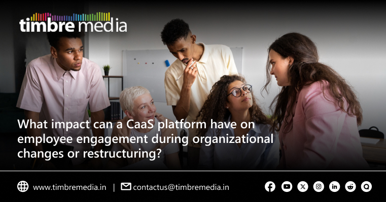 What impact can a CaaS platform have on employee engagement during organizational changes or restructuring?